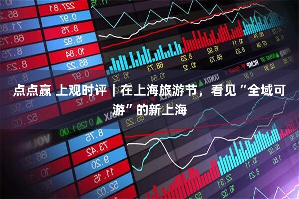点点赢 上观时评｜在上海旅游节，看见“全域可游”的新上海