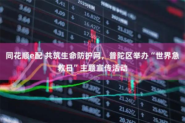 同花顺e配 共筑生命防护网，普陀区举办“世界急救日”主题宣传活动