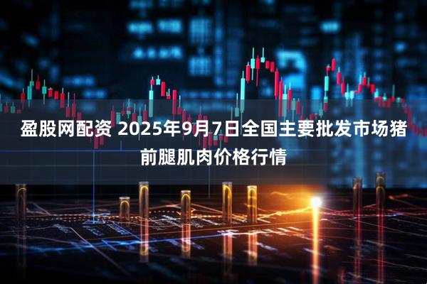 盈股网配资 2025年9月7日全国主要批发市场猪前腿肌肉价格行情