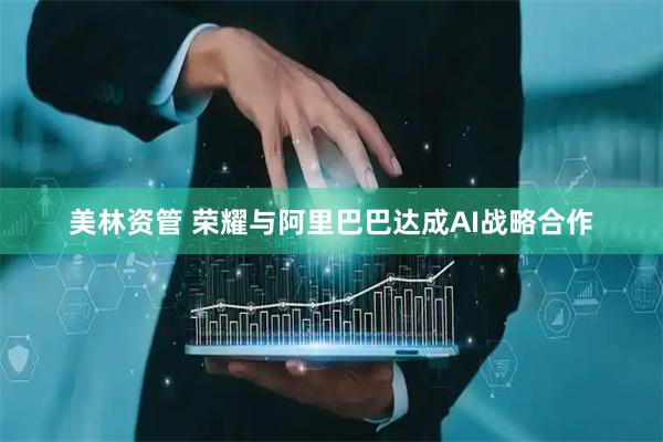 美林资管 荣耀与阿里巴巴达成AI战略合作