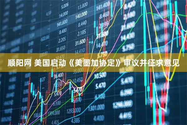 顺阳网 美国启动《美墨加协定》审议并征求意见