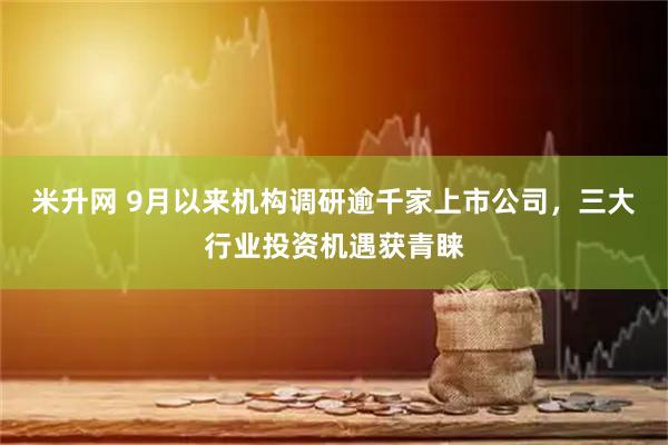 米升网 9月以来机构调研逾千家上市公司，三大行业投资机遇获青睐