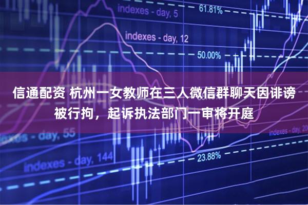 信通配资 杭州一女教师在三人微信群聊天因诽谤被行拘，起诉执法部门一审将开庭