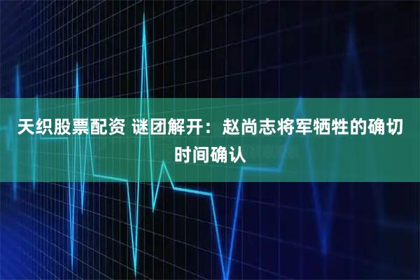 天织股票配资 谜团解开：赵尚志将军牺牲的确切时间确认