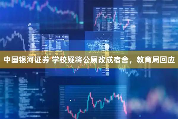 中国银河证券 学校疑将公厕改成宿舍，教育局回应