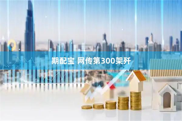 期配宝 网传第300架歼