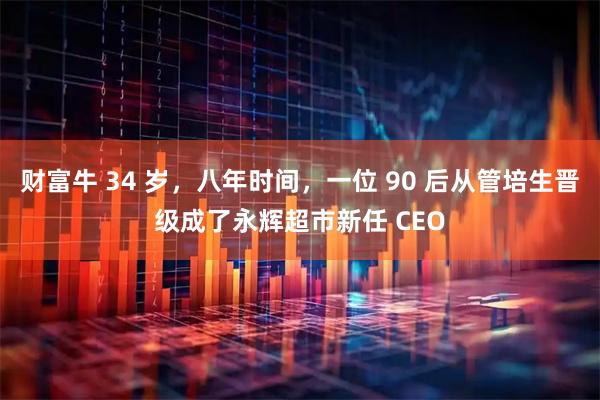 财富牛 34 岁，八年时间，一位 90 后从管培生晋级成了永辉超市新任 CEO