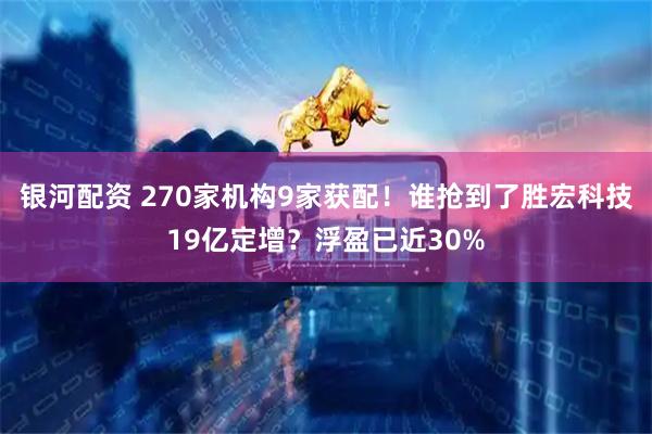 银河配资 270家机构9家获配!谁抢到了胜宏科技19亿定增?浮盈已近30%
