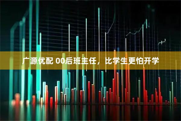 广源优配 00后班主任，比学生更怕开学