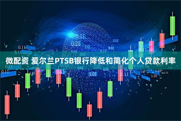 微配资 爱尔兰PTSB银行降低和简化个人贷款利率