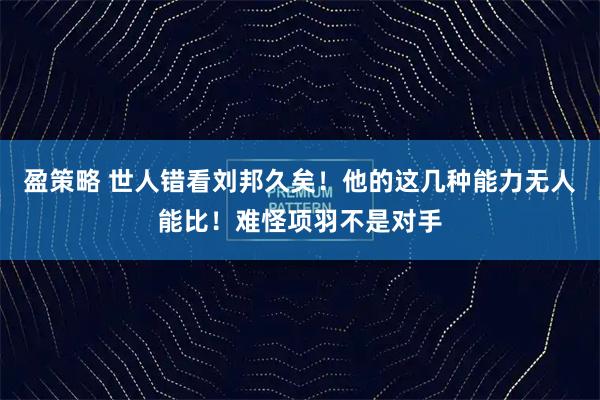 盈策略 世人错看刘邦久矣！他的这几种能力无人能比！难怪项羽不是对手
