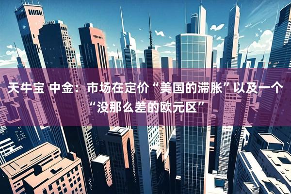 天牛宝 中金：市场在定价“美国的滞胀”以及一个“没那么差的欧元区”