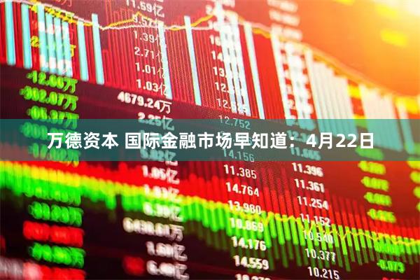 万德资本 国际金融市场早知道：4月22日