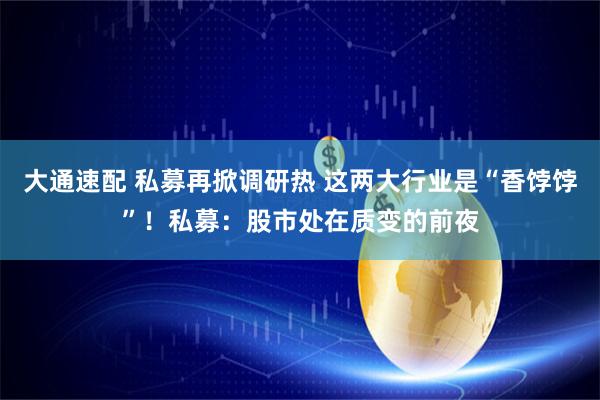 大通速配 私募再掀调研热 这两大行业是“香饽饽”！私募：股市处在质变的前夜