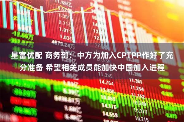 星富优配 商务部：中方为加入CPTPP作好了充分准备 希望相关成员能加快中国加入进程