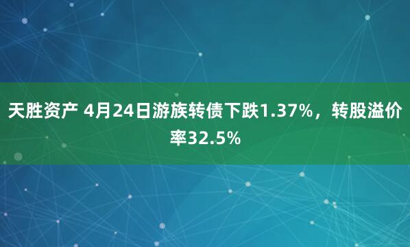天胜资产 4月24日游族转债下跌1.37%，转股溢价率32.5%