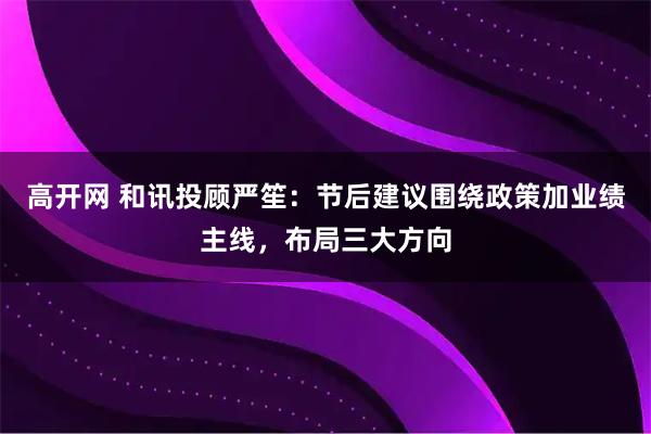 高开网 和讯投顾严笙：节后建议围绕政策加业绩主线，布局三大方向
