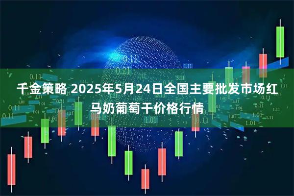 千金策略 2025年5月24日全国主要批发市场红马奶葡萄干价格行情