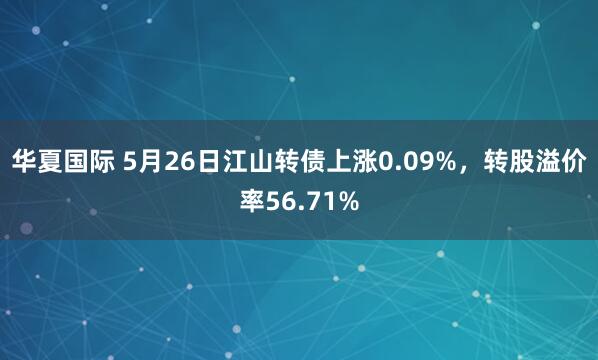 华夏国际 5月26日江山转债上涨0.09%，转股溢价率56.71%