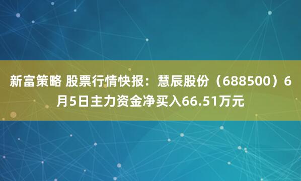 新富策略 股票行情快报：慧辰股份（688500）6月5日主力资金净买入66.51万元