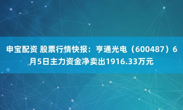 申宝配资 股票行情快报：亨通光电（600487）6月5日主力资金净卖出1916.33万元