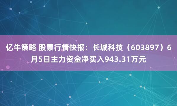 亿牛策略 股票行情快报：长城科技（603897）6月5日主力资金净买入943.31万元
