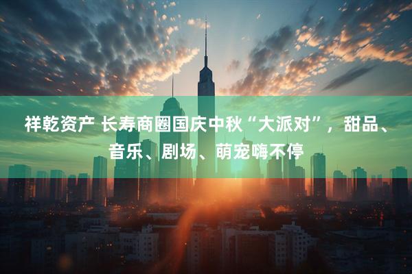 祥乾资产 长寿商圈国庆中秋“大派对”，甜品、音乐、剧场、萌宠嗨不停