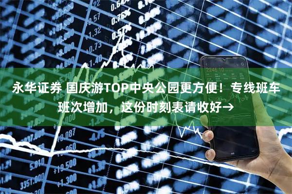 永华证券 国庆游TOP中央公园更方便！专线班车班次增加，这份时刻表请收好→