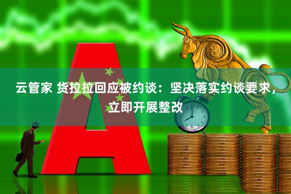云管家 货拉拉回应被约谈：坚决落实约谈要求，立即开展整改