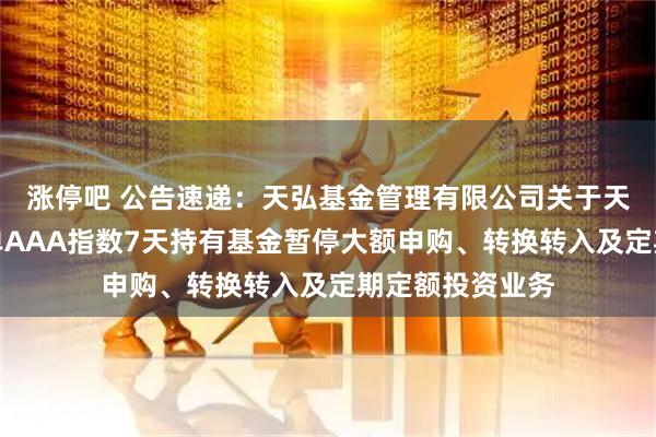 涨停吧 公告速递：天弘基金管理有限公司关于天弘中证同业存单AAA指数7天持有基金暂停大额申购、转换转入及定期定额投资业务