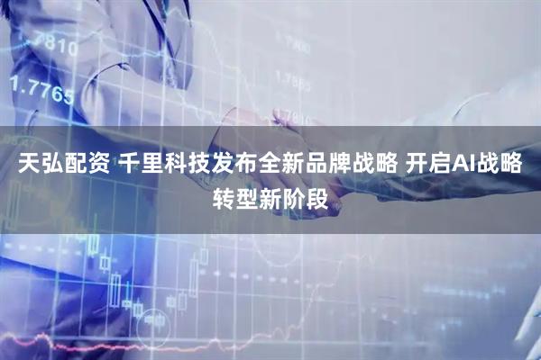 天弘配资 千里科技发布全新品牌战略 开启AI战略转型新阶段