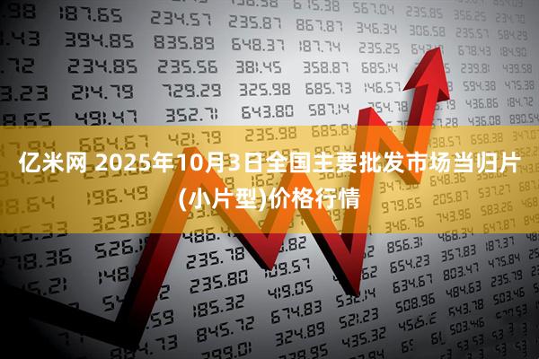 亿米网 2025年10月3日全国主要批发市场当归片(小片型)价格行情