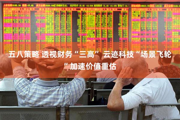 五八策略 透视财务“三高” 云迹科技“场景飞轮”加速价值重估