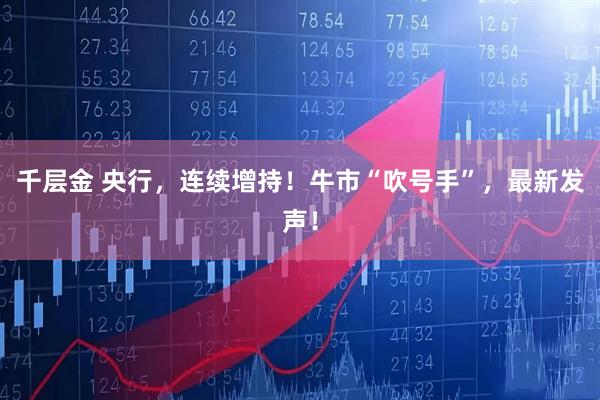 千层金 央行，连续增持！牛市“吹号手”，最新发声！