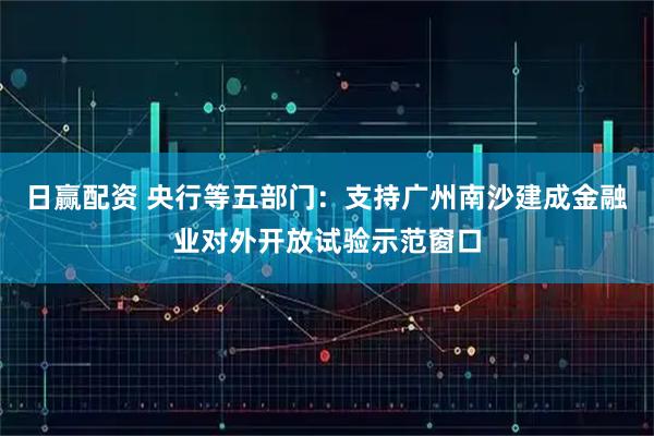 日赢配资 央行等五部门：支持广州南沙建成金融业对外开放试验示范窗口