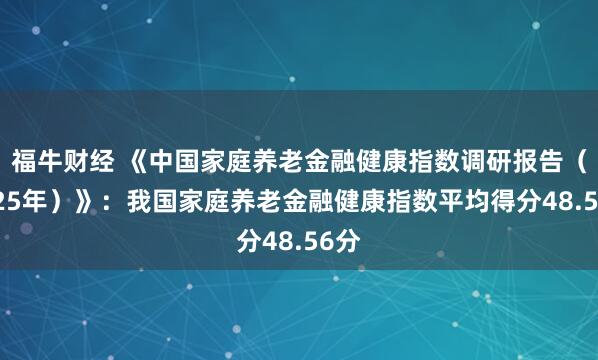 福牛财经 《中国家庭养老金融健康指数调研报告（2025年）》：我国家庭养老金融健康指数平均得分48.56分