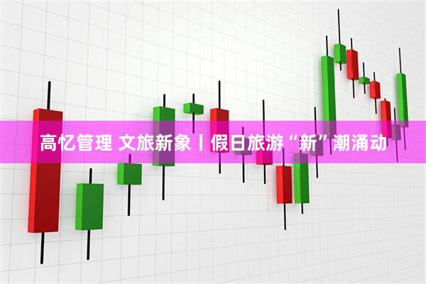 高忆管理 文旅新象丨假日旅游“新”潮涌动