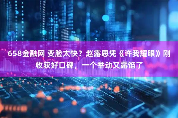 658金融网 变脸太快？赵露思凭《许我耀眼》刚收获好口碑，一个举动又露馅了