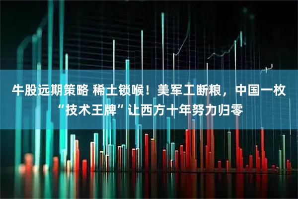 牛股远期策略 稀土锁喉！美军工断粮，中国一枚“技术王牌”让西方十年努力归零