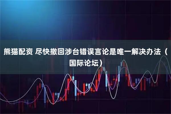 熊猫配资 尽快撤回涉台错误言论是唯一解决办法（国际论坛）