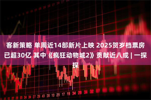 客新策略 单周近14部新片上映 2025贺岁档票房已超30亿 其中《疯狂动物城2》贡献近八成 | 一探