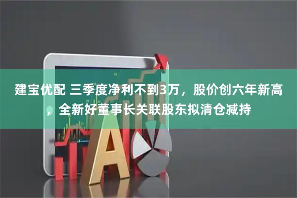 建宝优配 三季度净利不到3万，股价创六年新高，全新好董事长关联股东拟清仓减持