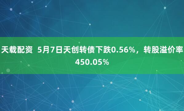 天载配资  5月7日天创转债下跌0.56%，转股溢价率450.05%