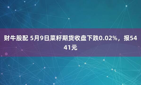 财牛股配 5月9日菜籽期货收盘下跌0.02%，报5441元
