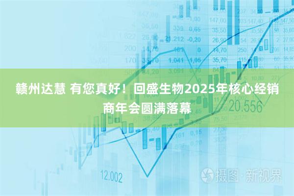 赣州达慧 有您真好！回盛生物2025年核心经销商年会圆满落幕