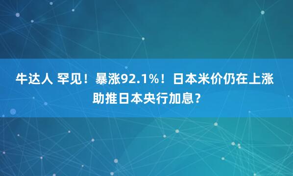 牛达人 罕见！暴涨92.1%！日本米价仍在上涨 助推日本央行加息？