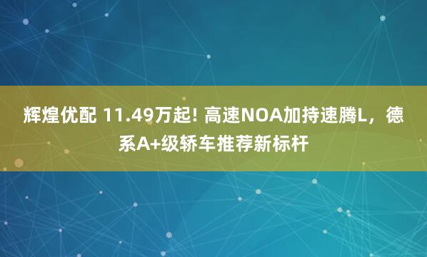 辉煌优配 11.49万起! 高速NOA加持速腾L，德系A+级轿车推荐新标杆