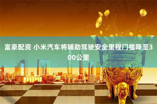 富豪配资 小米汽车将辅助驾驶安全里程门槛降至300公里