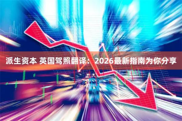 派生资本 英国驾照翻译:2026最新指南为你分享