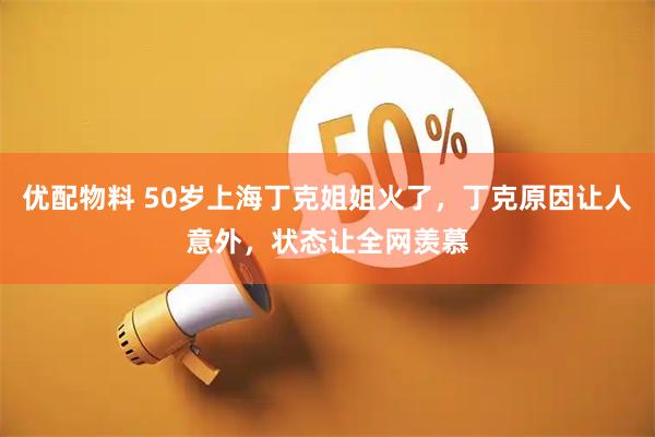 优配物料 50岁上海丁克姐姐火了，丁克原因让人意外，状态让全网羡慕